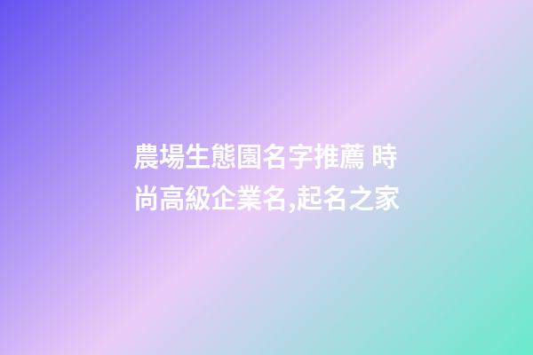 農場生態園名字推薦 時尚高級企業名,起名之家-第1張-公司起名-玄機派